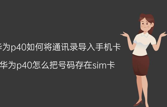 华为p40如何将通讯录导入手机卡 华为p40怎么把号码存在sim卡？